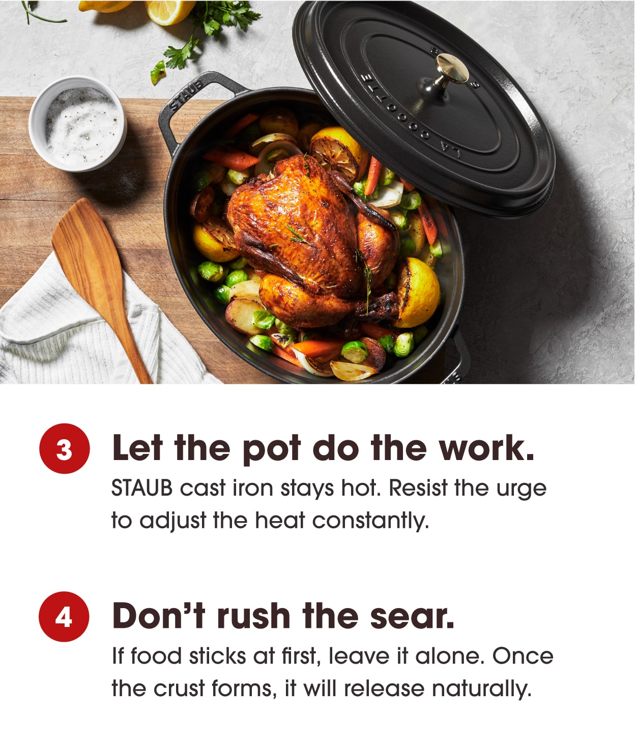 3. Stay at a consistent heat on the stove and let the cast iron do the work to stay consistent. 4. Don't rush the sear. Allow food to release itself after it first sticks.