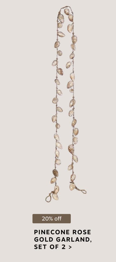20% off: PINECONE ROSE GOLD GARLAND, SET OF 2 >