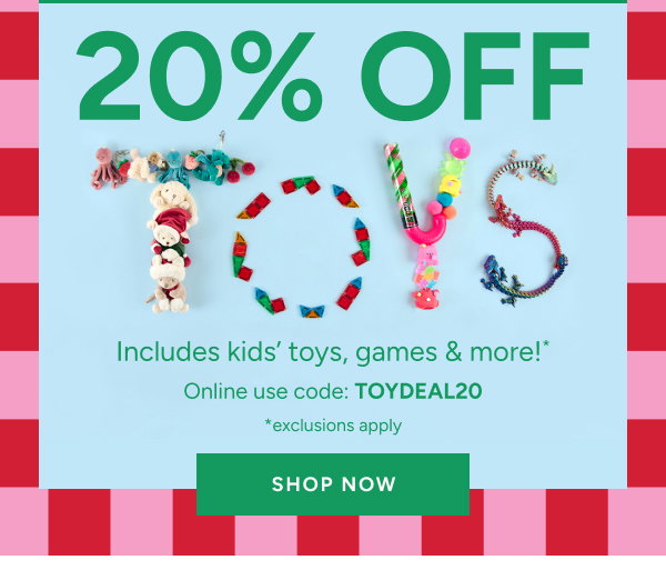 20% off Toys Includes kids' toys, games & more!* Online use code: TOYDEAL20 *Exclusions apply Shop now