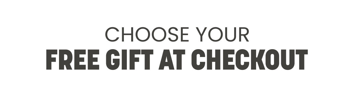 CHOOSE YOUR FREE GIFT AT CHECKOUT