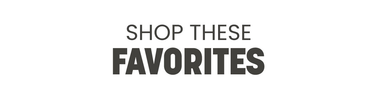 SHOP THESE FAVORITES