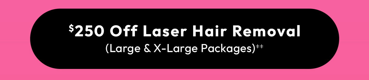 250 Off Laser Hair Removal, Large and Extra Large Packages