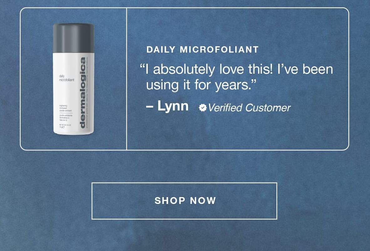 | daily microfoliant | " i absolutely love this! I've been using it for years." - lynn, verified customer | SHOP NOW