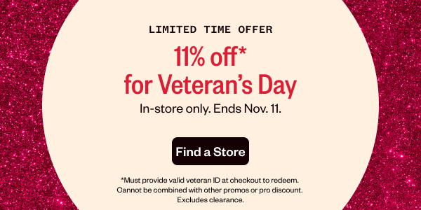 LIMITED TIME OFFER 11% OFF* FOR VETERAN'S DAY. IN-STORE ONLY. ENDS NOV. 11. - FIND A STORE *EXCLUSIONS APPLY.