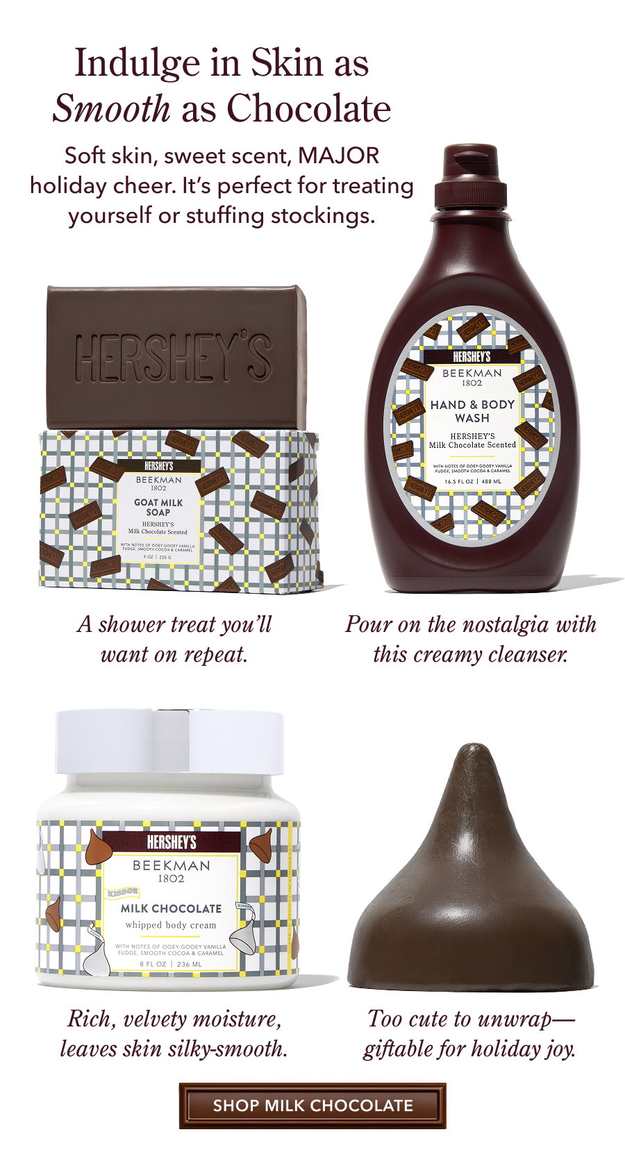 Indulge in Skin as Smooth as Chocolate Soft skin, sweet scent, MAJOR holiday cheer. It's perfect for treating yourself or stuffing stockings.