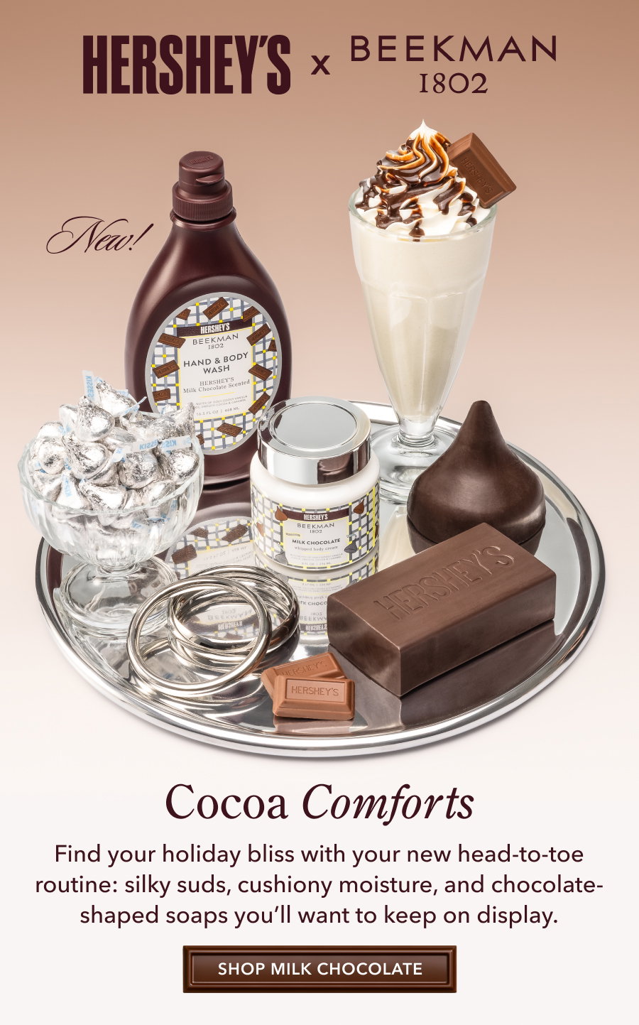Cocoa Comforts Find your holiday bliss with your new head-to-toe routine: silky suds, cushiony moisture, and chocolate-shaped soaps you'll want to keep on display. SHOP MILK CHOCOLATE