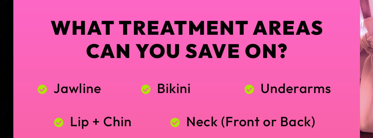 Jawline, Lip and Chin, Neck - Front or Back, Bikini, Underarms