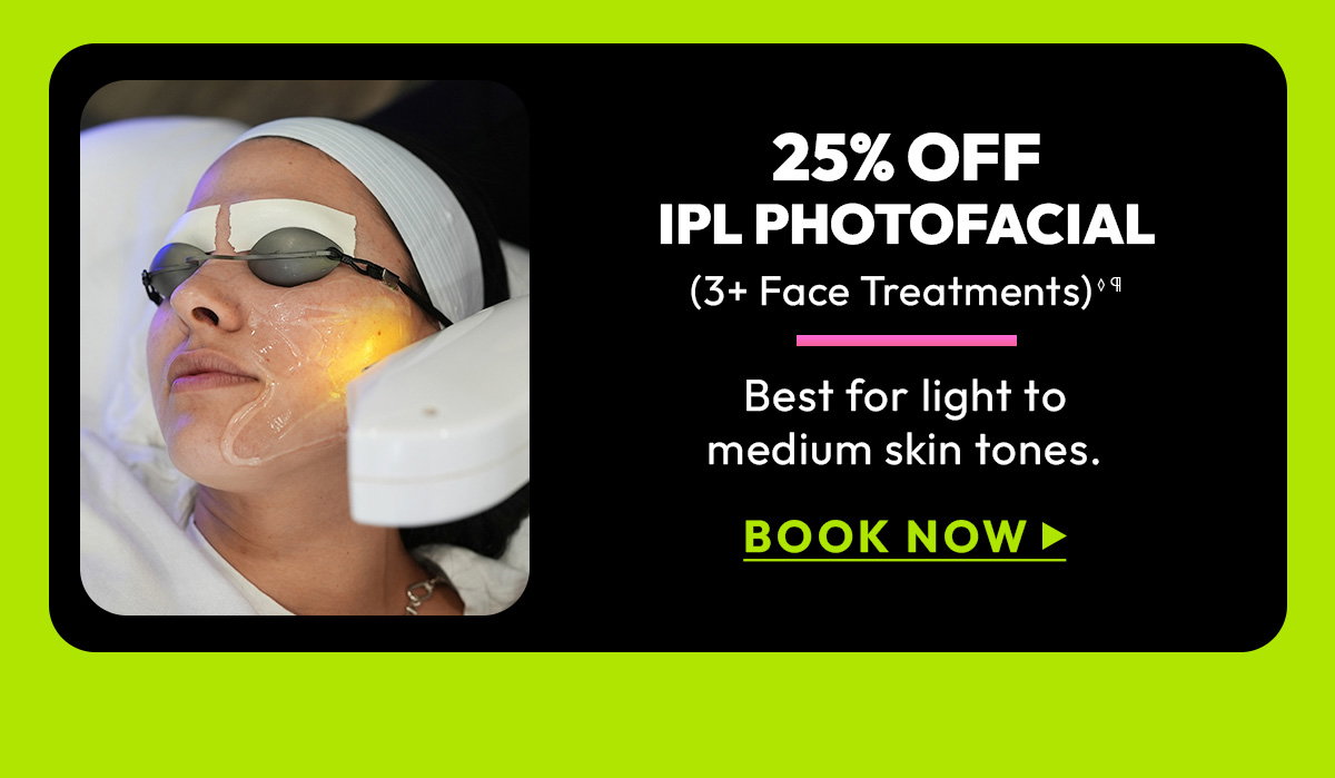 25 Off Intense Pulsed Light Photo Facial, 3 or more Face Treatments, Best for light to medium skin tones