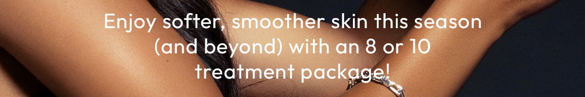 Enjoy softer, smoother skin this season, and beyond, with an 8 or 10 treatment package