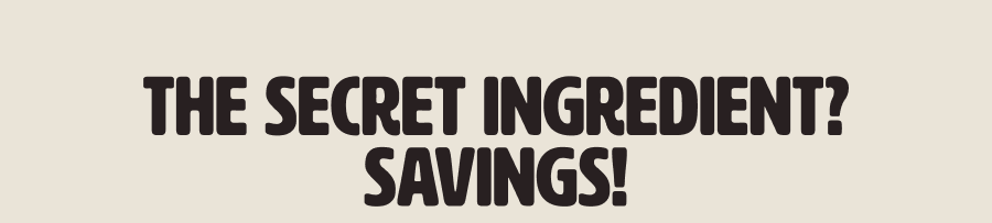 The Secret Ingredient? Savings!