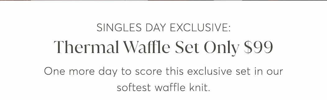 Singles Day Exclusive: Thermal Waffle Set Only $99 One more day to score this exclusive set in our softest waffle knit.