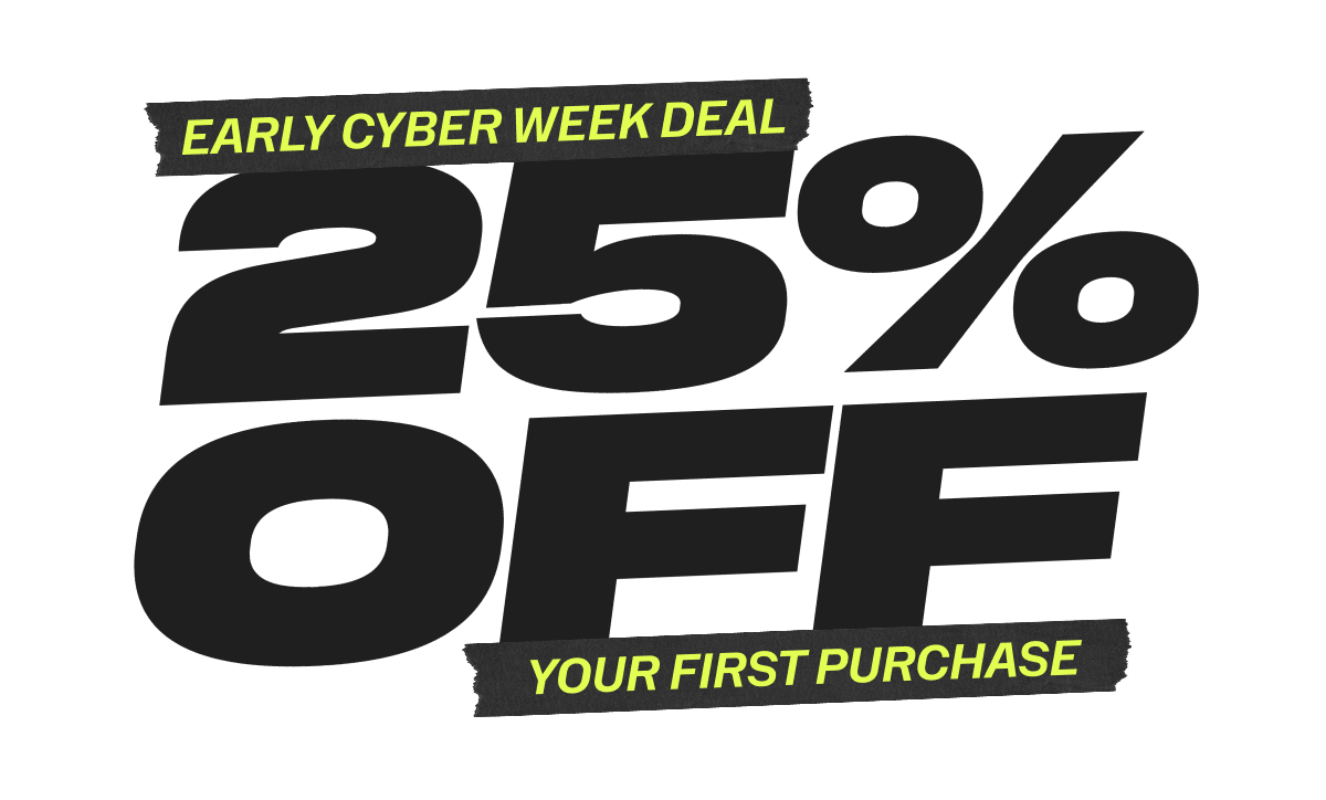 EARLY CYBER WEEK DEAL 25% OFF YOUR FIRST PURCHASE