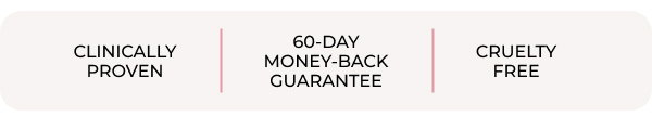 CLINICALLY PROVEN | 60-DAY MONEY-BACK GUARANTEE | THOUSANDS OF 5-STAR REVIEWS | CRUELTY FREE