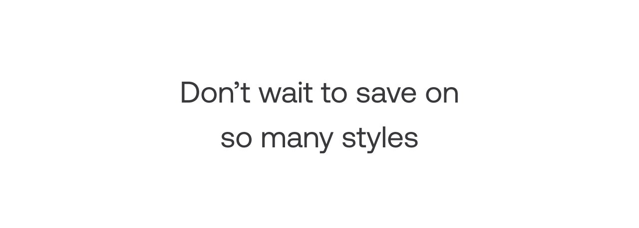 Don't wait to save on so many styles
