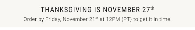 Thanksgiving is November 27th Order by Friday, November 21st at 12PM (PT) to get it in time.