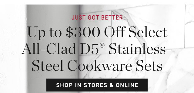 JUST GOT BETTER Up to $300 Off Select All-Clad D5® Stainless-Steel Cookware Sets - shop in stores & online