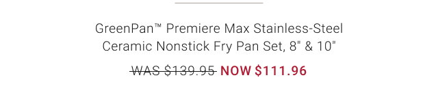 GreenPan™ Premiere Max Stainless-Steel Ceramic Nonstick Fry Pan Set, 8” & 10” NOW $111.96