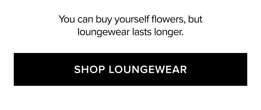 YOU CAN BUY YOURSELF FLOWERS, BUT LOUNGEWEAR LASTS LONGER. SHOP LOUNGEWEAR