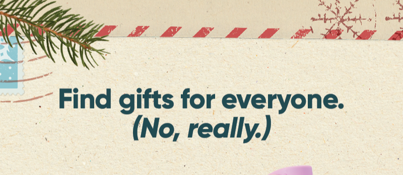 Find gifts for everyone. (No, really.)