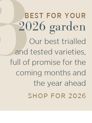 Best for your 2026 garden. Our best trialled and tested varieties, full of promise for the coming months and the year ahead. Shop for 2026.