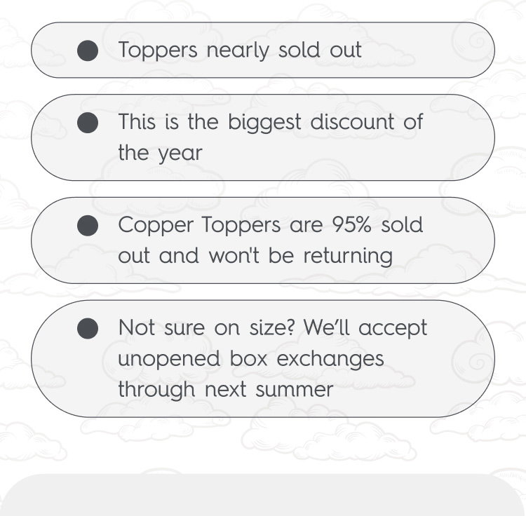 Toppers nearly sold out -- This is the biggest discount of the year -- Copper Toppers are 95% sold out and won't be returning -- Not sure on size? We’ll accept unopened box exchanges through next summer