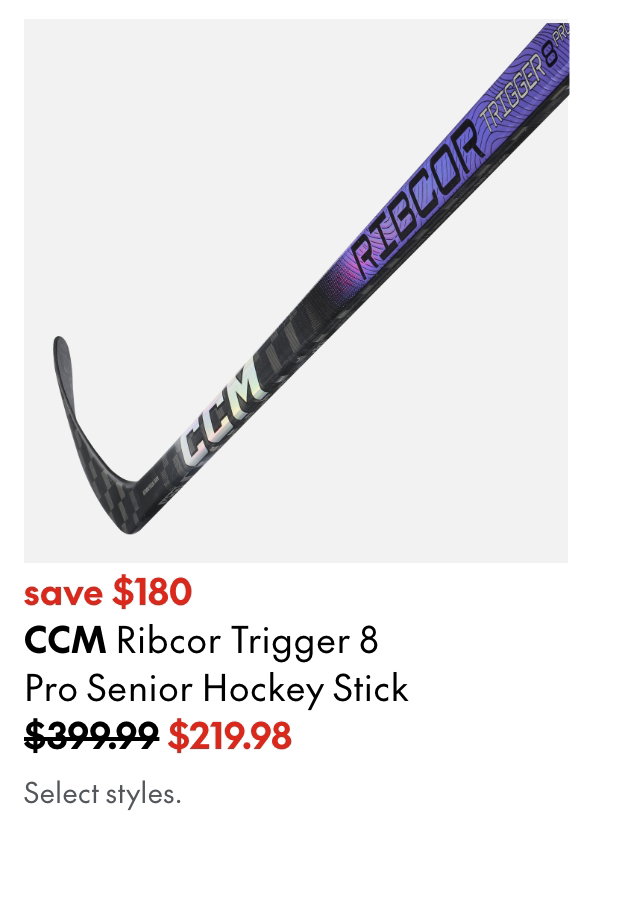 CCM Ribcor Trigger 8 Pro Senior Hockey Stick save $180 399.99 (strikethough) 219.98. Select styles. 