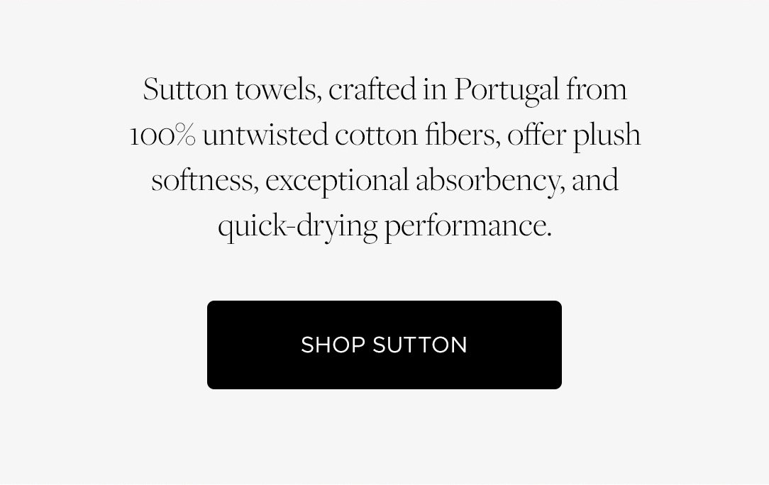 Sutton towels, crafted in Portugal from 100% untwisted cotton fibers, offer plush softness, exceptional absorbency, and quick-drying performance. Shop Sutton.