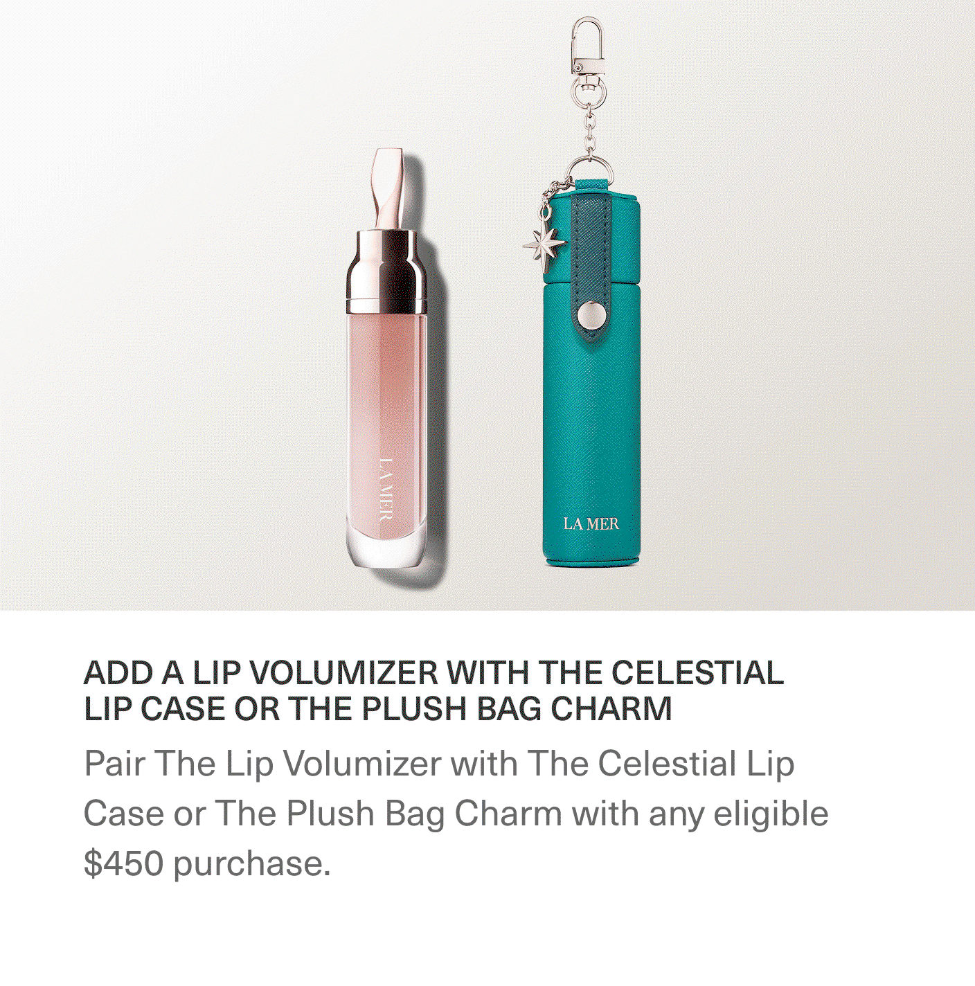 ADD A LIP VOLUMIZER WITH THE CELESTIAL LIP CASE OR THE PLUSH BAG CHARM | Pair The Lip Volumizer with The Celestial Lip Case or The Plush Bag Charm with any eligible $450 purchase.