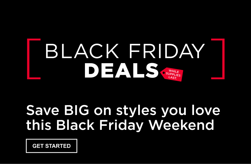 Text on image: Black Friday Deals. While Supplies Last. Save BIG on styles you love this Black Friday Weekend. Get Started. White text on black background
