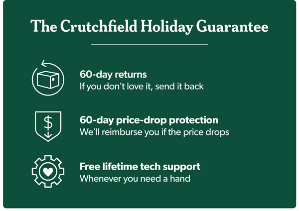 The Crutchfield Holiday Guarantee. Expert advisors, free lifetime tech support, and 60-day price-drop protection.