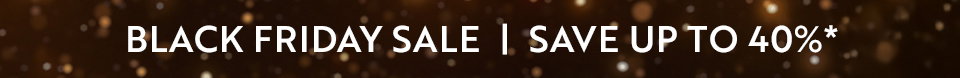 BLACK FRIDAY SALE | SAVE UP TO 40%*