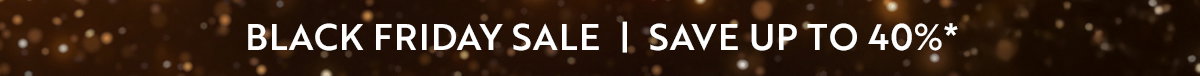 BLACK FRIDAY SALE | SAVE UP TO 40%*