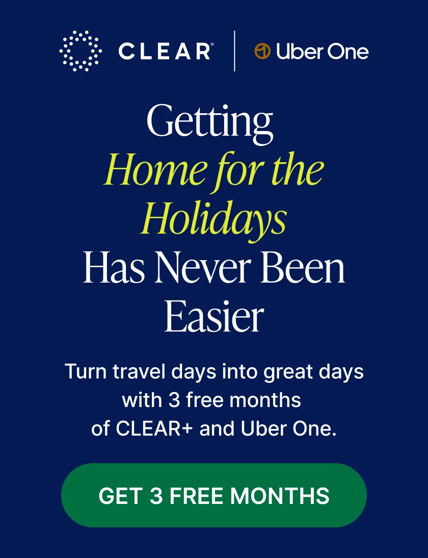 CLEAR+ and Uber One Logo. Getting Home for the Holidays Has Never Been Easier. Turn travel days into great days with 3 free months of CLEAR+ AND Uber One. GET 3 FREE MONTHS