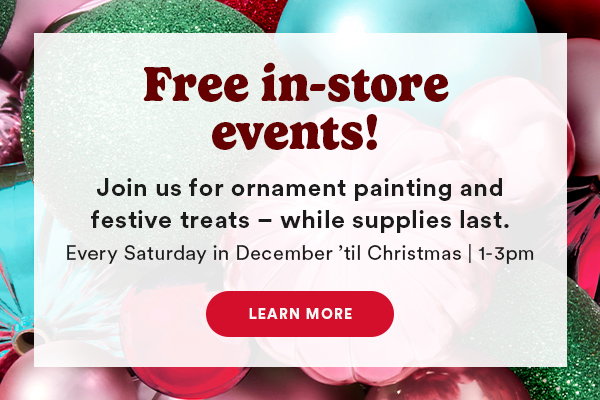 Free in-store events! Join us for ornament painting and festive treats while supplies last. Every Saturday in December til Christmas 1-3pm
