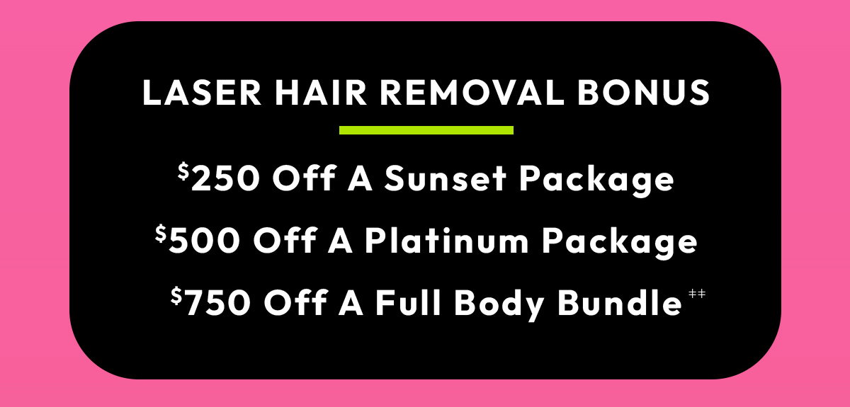 Laser Hair Removal Extra - 250 Off A sunset Package, 500 Off A Platinum Package, 750 Off A Full Body Bundle