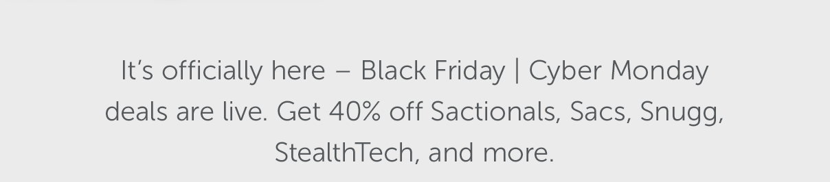 It’s officially here – Black Friday | Cyber Monday deals are live. Get 40% off Sactionals, Sacs, Snugg, StealthTech, and more.