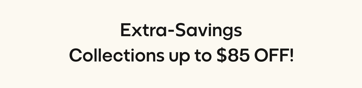 Extra-Savings Collections Up To $85 OFF!