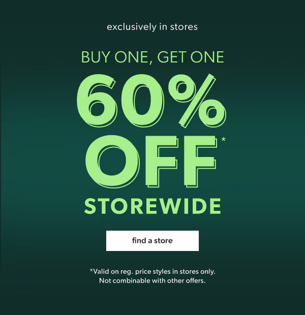 Exclusively in stores. Buy one, get one 60% off* storewide. Find a store. *Valid on reg. price styles in stores only.
Not combinable with other offers.
