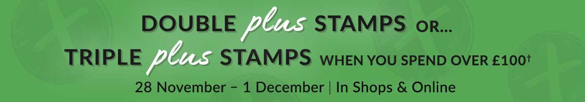 BLACK FRIDAY OFFER | DOUBLE PLUS STAMPS or TRIPLE PLUS STAMPS WHEN YOU SPEND OVER £100† | 28 NOV - 1 DEC | IN SHOPS & ONLINE
