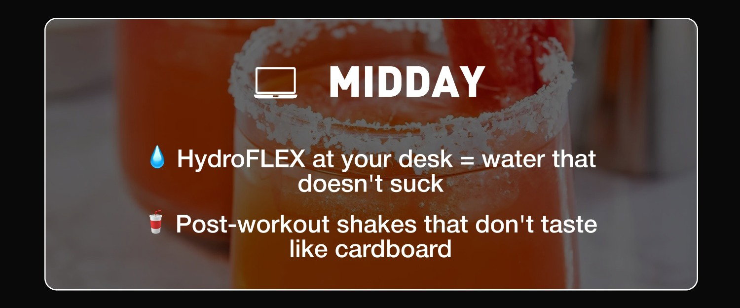 MIDDAY: 💧 HydroFLEX at your desk = water that doesn't suck 🥤 Post-workout shakes that don't taste like cardboard