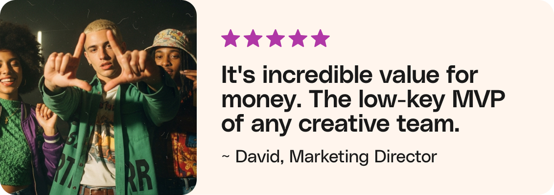 It's incredible value for money. The low-key MVP of any creative team. - David, Marketing Director
