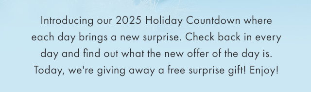  Introducing our 2025 Holiday Countdown where each day brings a new surprise. Check back in every day and find out what the new offer of the day is. Today, we're giving away a free surprise gift! Enjoy!