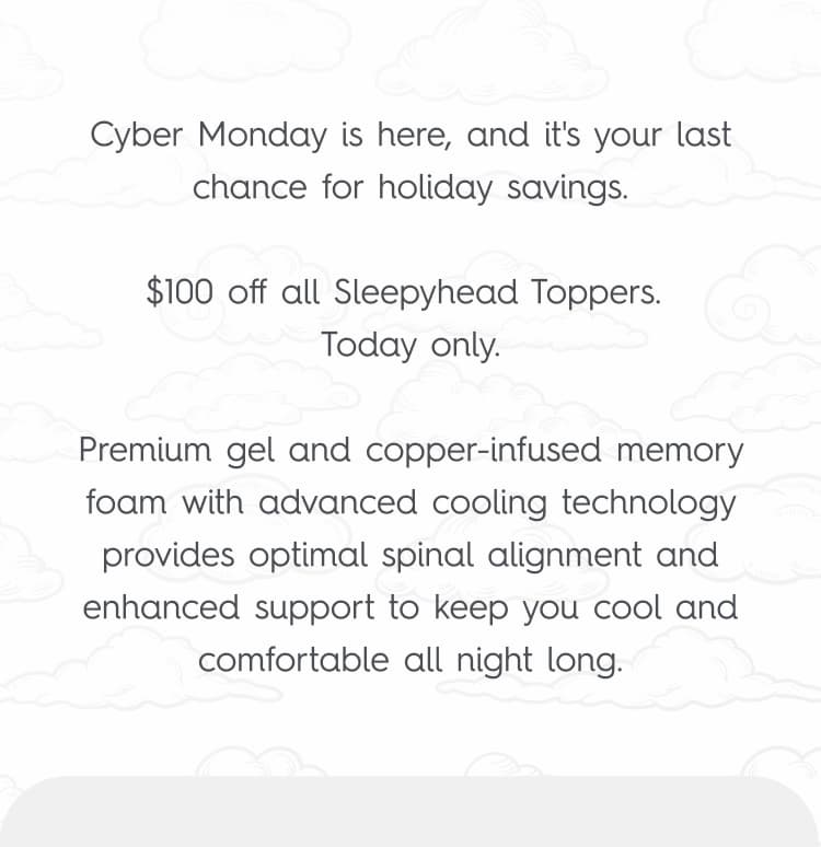 Cyber Monday is here, and it's your last chance for holiday savings. $100 off all Sleepyhead Toppers. Today only. Premium gel and copper-infused memory foam with advanced cooling technology provides optimal spinal alignment and enhanced support to keep you cool and comfortable all night long.