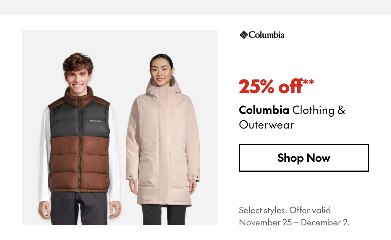 Columbia Clothing & Outerwear 25% off our ticket price. Select styles. Offer valid November 25 - December 2. 