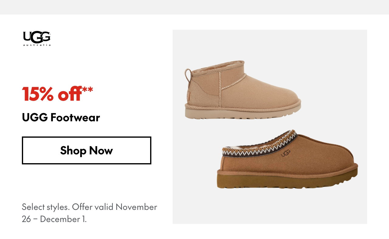 UGG Footwear 15% off our ticket price. Select styles. Offer valid November 26 - December 1.