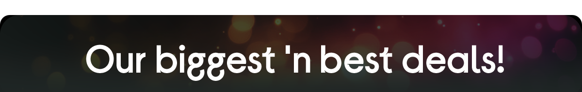 Our biggest 'n best deals!