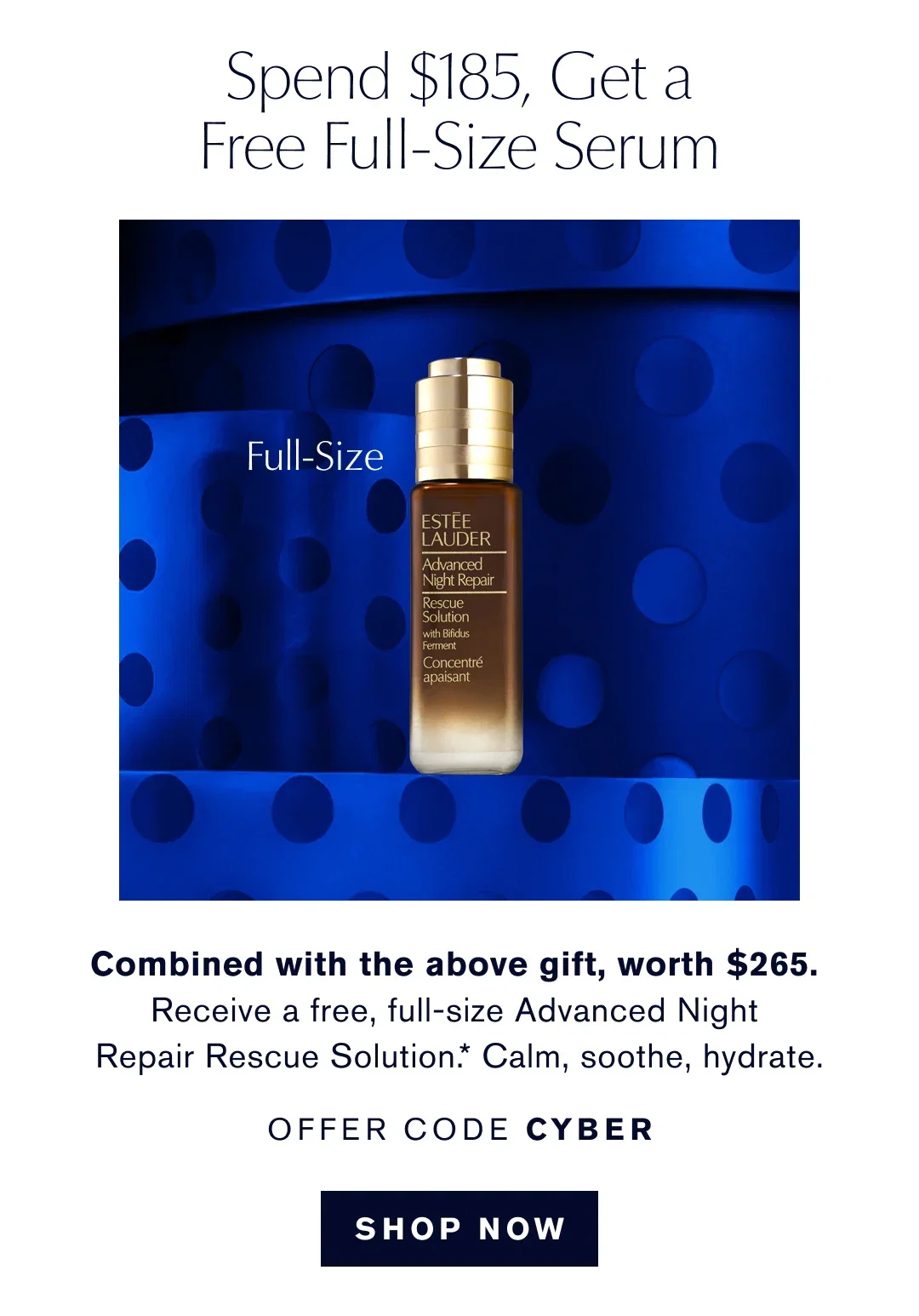 Spen $185, Get a Free Full-Size Serum | Combined with the above gift, worth $265 | Recieve a free, full-size Advanced Night Repair Rescue Solution.* Calm, sooth, hydrate | OFFER CODE CYBER | SHOP NOW