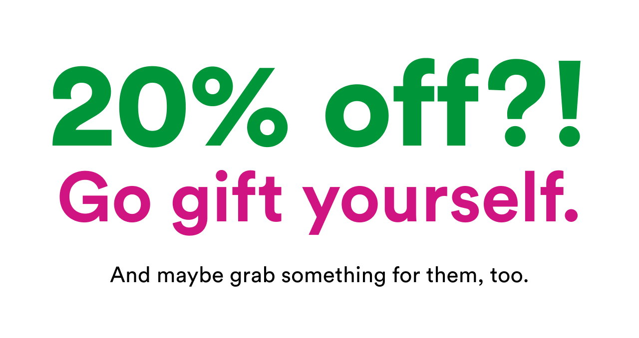 20% off?! Get gift yourself. And maybe grab something for them, too.