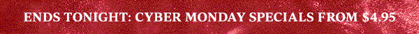 ENDS TONIGHT: CYBER MONDAY SPECIALS FROM $4.95