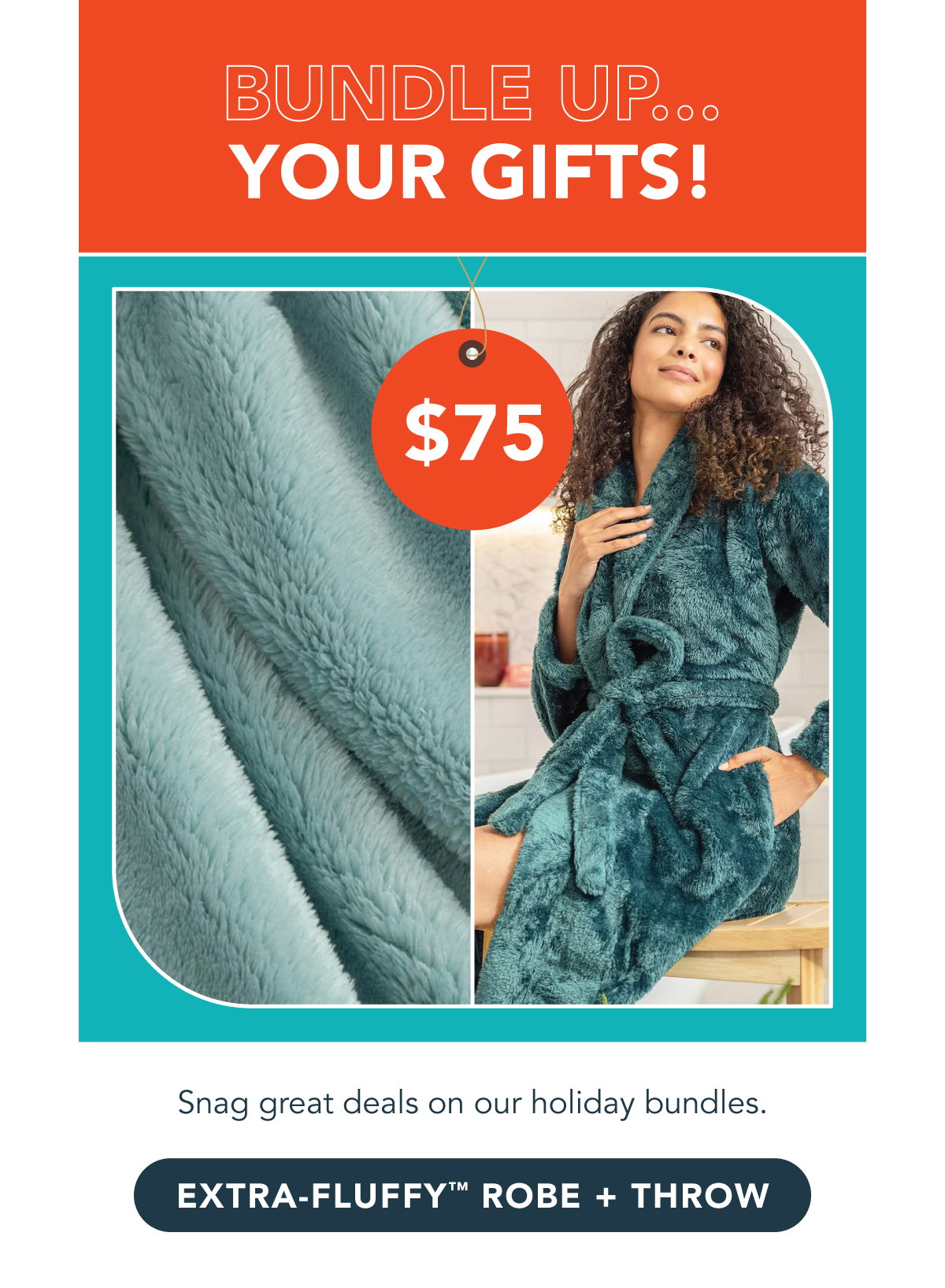 Bundle up...  Your gifts! Snag great deals on our holiday bundles. Extra-Fluffy Robe + Throw. 